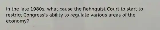 In the late 1980s, what cause the Rehnquist Court to start to restrict Congress's ability to regulate various areas of the economy?