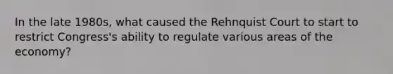 In the late 1980s, what caused the Rehnquist Court to start to restrict Congress's ability to regulate various areas of the economy?