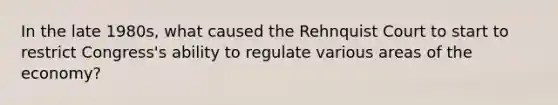 ​In the late 1980s, what caused the Rehnquist Court to start to restrict Congress's ability to regulate various areas of the economy?