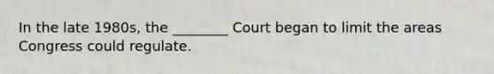 In the late 1980s, the ________ Court began to limit the areas Congress could regulate.