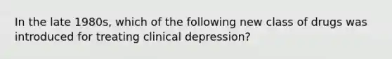 In the late 1980s, which of the following new class of drugs was introduced for treating clinical depression?