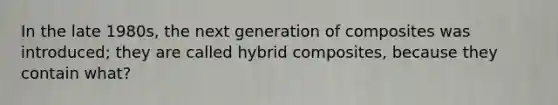 In the late 1980s, the next generation of composites was introduced; they are called hybrid composites, because they contain what?