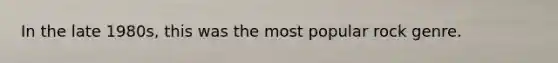 In the late 1980s, this was the most popular rock genre.