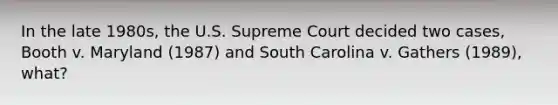 In the late 1980s, the U.S. Supreme Court decided two cases, Booth v. Maryland (1987) and South Carolina v. Gathers (1989), what?