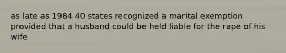 as late as 1984 40 states recognized a marital exemption provided that a husband could be held liable for the rape of his wife