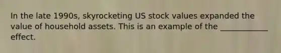 In the late 1990s, skyrocketing US stock values expanded the value of household assets. This is an example of the ____________ effect.