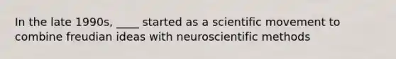 In the late 1990s, ____ started as a scientific movement to combine freudian ideas with neuroscientific methods