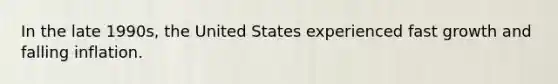 In the late 1990s, the United States experienced fast growth and falling inflation.