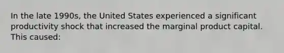 In the late 1990s, the United States experienced a significant productivity shock that increased the marginal product capital. This caused: