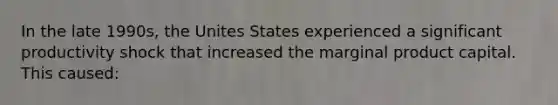 In the late 1990s, the Unites States experienced a significant productivity shock that increased the marginal product capital. This caused: