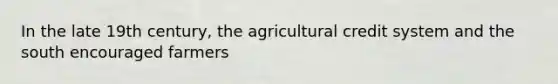 In the late 19th century, the agricultural credit system and the south encouraged farmers