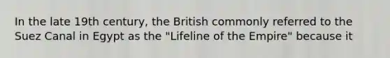 In the late 19th century, the British commonly referred to the Suez Canal in Egypt as the "Lifeline of the Empire" because it