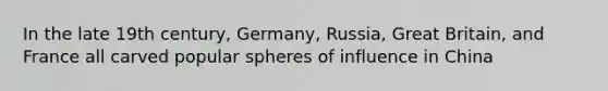 In the late 19th century, Germany, Russia, Great Britain, and France all carved popular spheres of influence in China