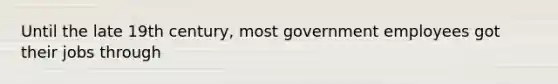 Until the late 19th century, most government employees got their jobs through