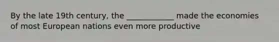 By the late 19th century, the ____________ made the economies of most European nations even more productive