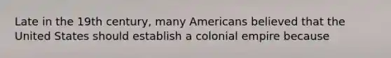 Late in the 19th century, many Americans believed that the United States should establish a colonial empire because