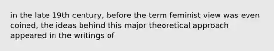 in the late 19th century, before the term feminist view was even coined, the ideas behind this major theoretical approach appeared in the writings of