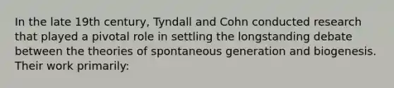 In the late 19th century, Tyndall and Cohn conducted research that played a pivotal role in settling the longstanding debate between the theories of spontaneous generation and biogenesis. Their work primarily: