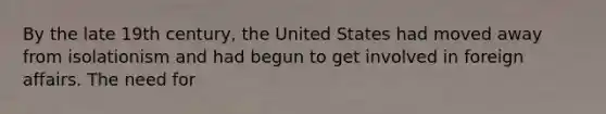 By the late 19th century, the United States had moved away from isolationism and had begun to get involved in foreign affairs. The need for