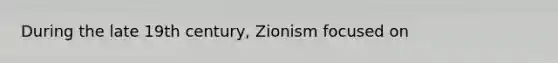 During the late 19th century, Zionism focused on