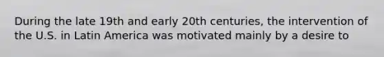 During the late 19th and early 20th centuries, the intervention of the U.S. in Latin America was motivated mainly by a desire to