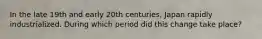 In the late 19th and early 20th centuries, Japan rapidly industrialized. During which period did this change take place?