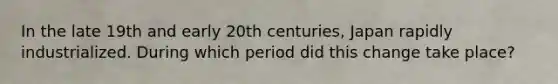 In the late 19th and early 20th centuries, Japan rapidly industrialized. During which period did this change take place?