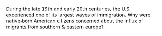 During the late 19th and early 20th centuries, the U.S. experienced one of its largest waves of immigration. Why were native-born American citizens concerned about the influx of migrants from southern & eastern europe?