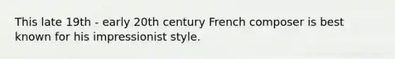 This late 19th - early 20th century French composer is best known for his impressionist style.