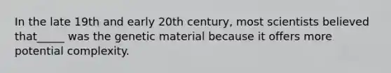 In the late 19th and early 20th century, most scientists believed that_____ was the genetic material because it offers more potential complexity.