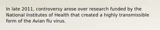 In late 2011, controversy arose over research funded by the National Institutes of Health that created a highly transmissible form of the Avian flu virus.