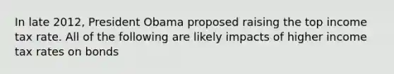 In late 2012, President Obama proposed raising the top income tax rate. All of the following are likely impacts of higher income tax rates on bonds