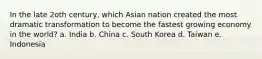 In the late 2oth century, which Asian nation created the most dramatic transformation to become the fastest growing economy in the world? a. India b. China c. South Korea d. Taiwan e. Indonesia