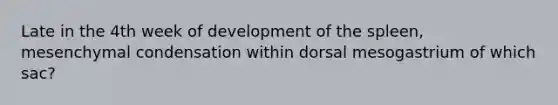 Late in the 4th week of development of the spleen, mesenchymal condensation within dorsal mesogastrium of which sac?
