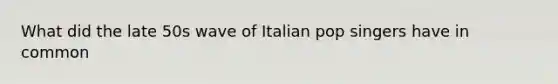 What did the late 50s wave of Italian pop singers have in common