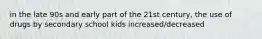 in the late 90s and early part of the 21st century, the use of drugs by secondary school kids increased/decreased