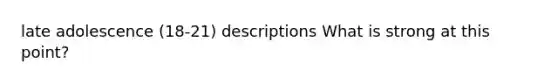 late adolescence (18-21) descriptions What is strong at this point?