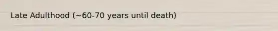 Late Adulthood (~60-70 years until death)