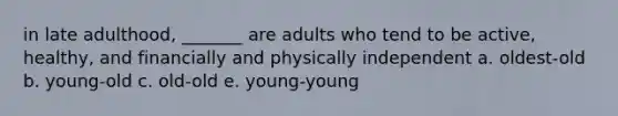 in late adulthood, _______ are adults who tend to be active, healthy, and financially and physically independent a. oldest-old b. young-old c. old-old e. young-young