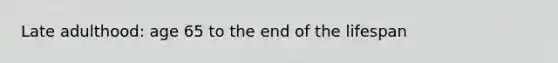 Late adulthood: age 65 to the end of the lifespan