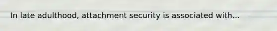 In late adulthood, attachment security is associated with...