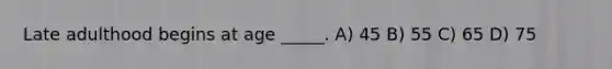 Late adulthood begins at age _____. A) 45 B) 55 C) 65 D) 75