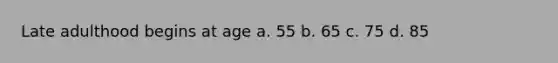 Late adulthood begins at age a. 55 b. 65 c. 75 d. 85