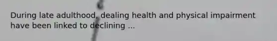 During late adulthood, dealing health and physical impairment have been linked to declining ...