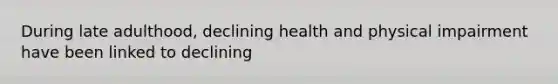 During late adulthood, declining health and physical impairment have been linked to declining