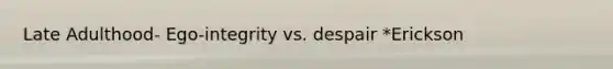 Late Adulthood- Ego-integrity vs. despair *Erickson