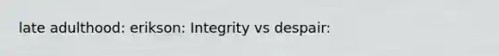 late adulthood: erikson: Integrity vs despair: