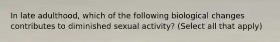 In late adulthood, which of the following biological changes contributes to diminished sexual activity? (Select all that apply)