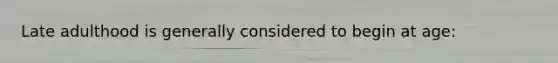 Late adulthood is generally considered to begin at age: