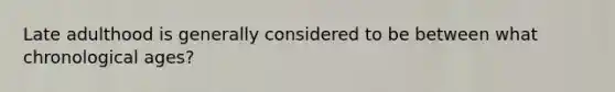 Late adulthood is generally considered to be between what chronological ages?